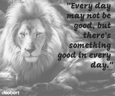 Every day may not be good, there's something good in every day.