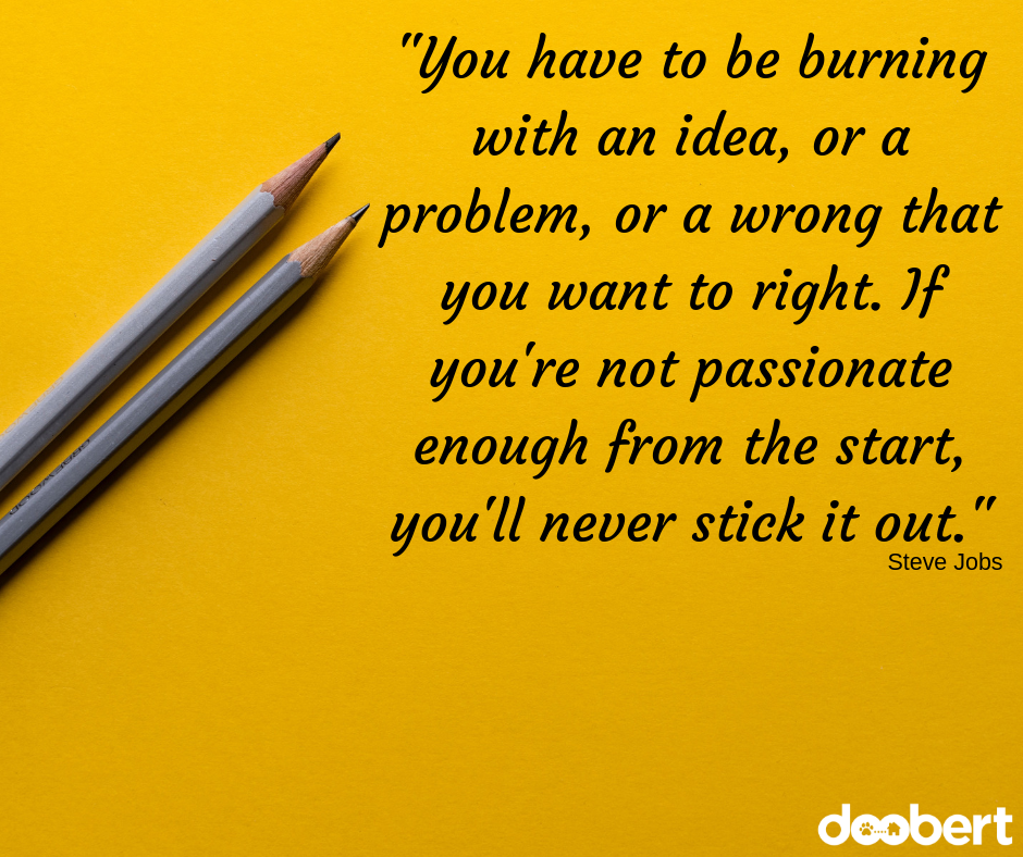 You have to be burning with an idea, or a problem, or a wrong that you want to right it. If you're not passionate enough from the start, you'll never stick it out.